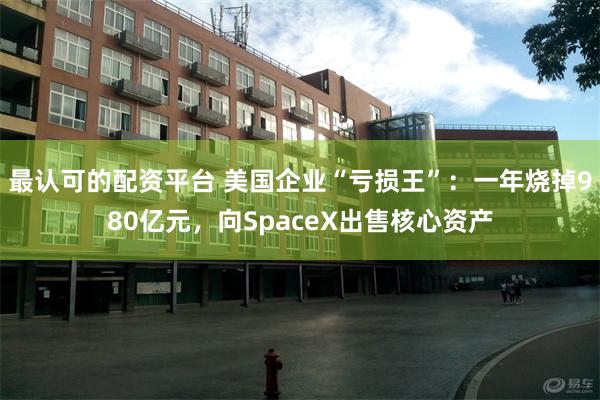 最认可的配资平台 美国企业“亏损王”：一年烧掉980亿元，向SpaceX出售核心资产
