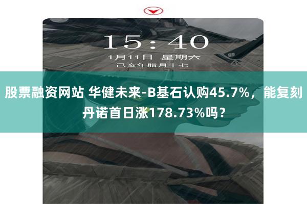 股票融资网站 华健未来-B基石认购45.7%，能复刻丹诺首日涨178.73%吗？