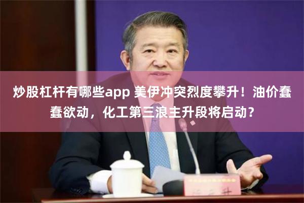 炒股杠杆有哪些app 美伊冲突烈度攀升！油价蠢蠢欲动，化工第三浪主升段将启动？