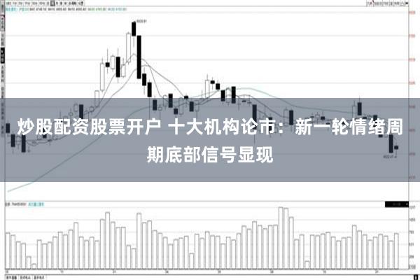 炒股配资股票开户 十大机构论市：新一轮情绪周期底部信号显现