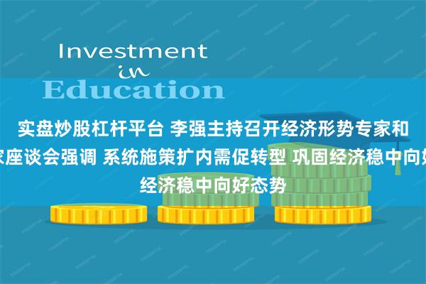 实盘炒股杠杆平台 李强主持召开经济形势专家和企业家座谈会强调 系统施策扩内需促转型 巩固经济稳中向好态势