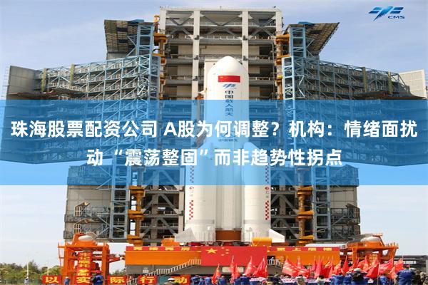 珠海股票配资公司 A股为何调整？机构：情绪面扰动 “震荡整固”而非趋势性拐点