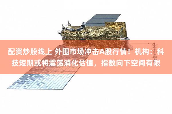 配资炒股线上 外围市场冲击A股行情！机构：科技短期或将震荡消化估值，指数向下空间有限