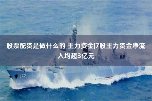 股票配资是做什么的 主力资金|7股主力资金净流入均超3亿元