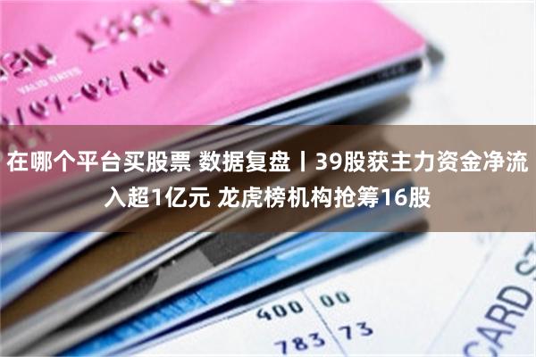 在哪个平台买股票 数据复盘丨39股获主力资金净流入超1亿元 龙虎榜机构抢筹16股