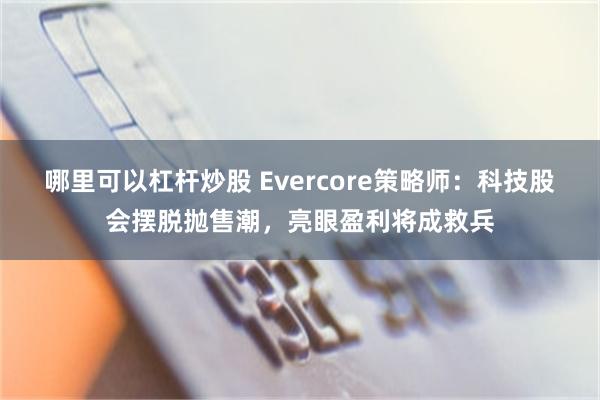 哪里可以杠杆炒股 Evercore策略师：科技股会摆脱抛售潮，亮眼盈利将成救兵