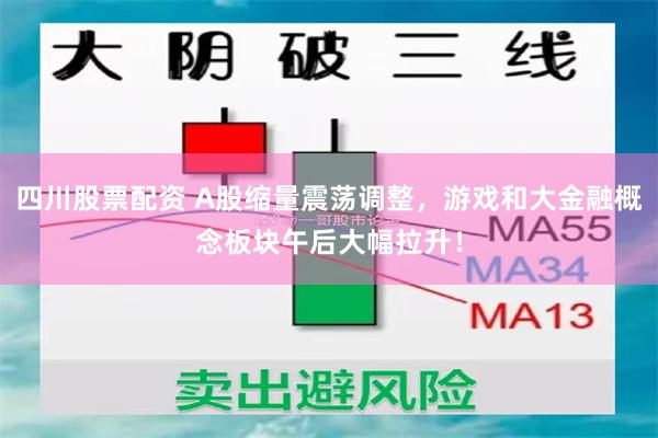 四川股票配资 A股缩量震荡调整，游戏和大金融概念板块午后大幅拉升！