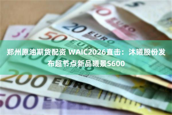 郑州原油期货配资 WAIC2026直击:沐曦股份发布超节点新品曦景S600