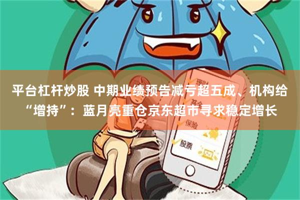 平台杠杆炒股 中期业绩预告减亏超五成、机构给“增持”:蓝月亮重仓京东超市寻求稳定增长