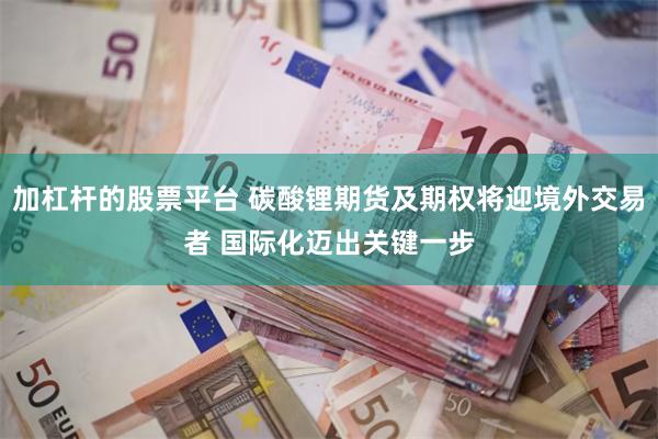 加杠杆的股票平台 碳酸锂期货及期权将迎境外交易者 国际化迈出关键一步