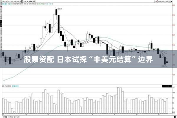 股票资配 日本试探“非美元结算”边界