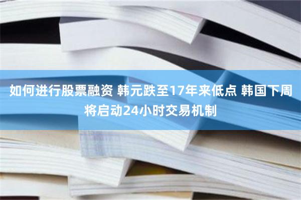 如何进行股票融资 韩元跌至17年来低点 韩国下周将启动24小时交易机制