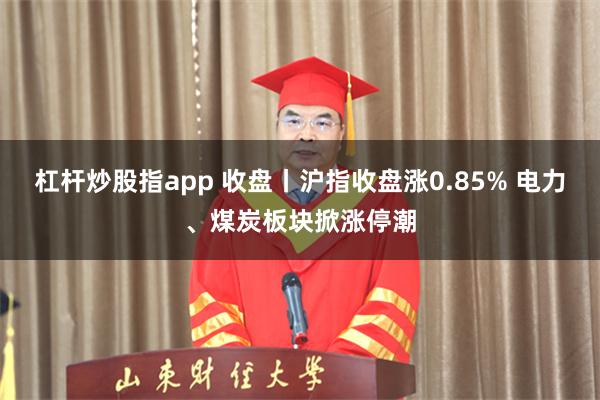 杠杆炒股指app 收盘丨沪指收盘涨0.85% 电力、煤炭板块掀涨停潮
