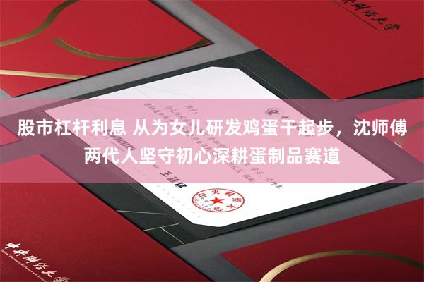股市杠杆利息 从为女儿研发鸡蛋干起步，沈师傅两代人坚守初心深耕蛋制品赛道