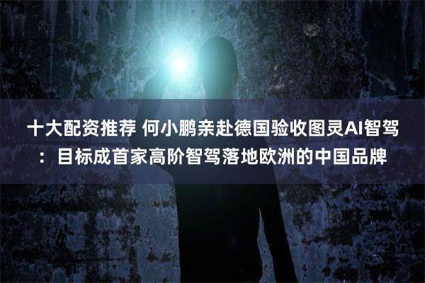 十大配资推荐 何小鹏亲赴德国验收图灵AI智驾：目标成首家高阶智驾落地欧洲的中国品牌
