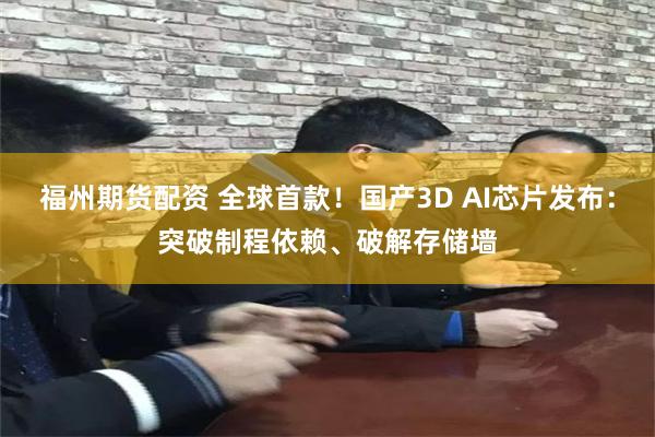 福州期货配资 全球首款！国产3D AI芯片发布：突破制程依赖、破解存储墙