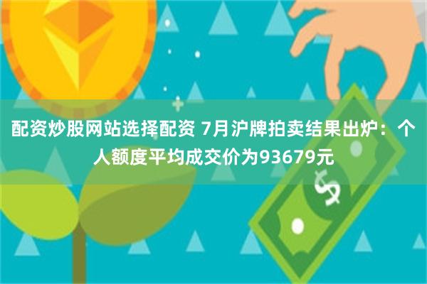 配资炒股网站选择配资 7月沪牌拍卖结果出炉：个人额度平均成交价为93679元