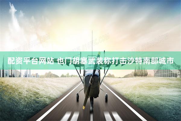 配资平台网站 也门胡塞武装称打击沙特南部城市