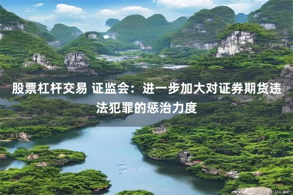 股票杠杆交易 证监会：进一步加大对证券期货违法犯罪的惩治力度