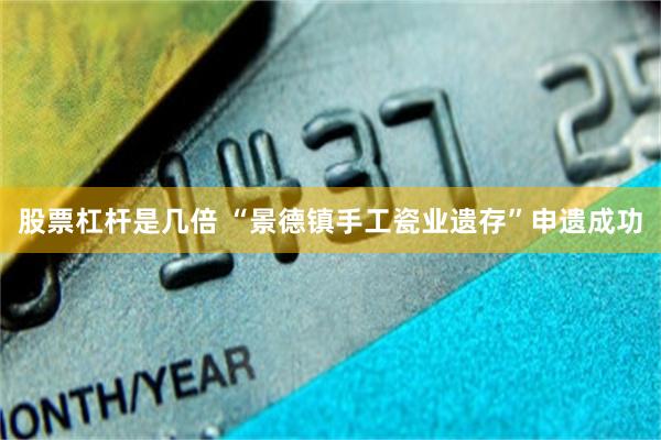 股票杠杆是几倍 “景德镇手工瓷业遗存”申遗成功