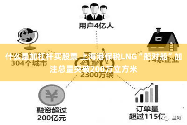 什么是加杠杆买股票 上海港保税LNG“船对船”加注总量突破200万立方米