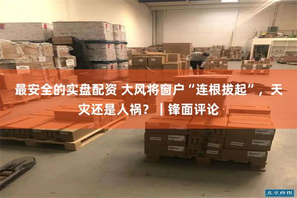 最安全的实盘配资 大风将窗户“连根拔起”，天灾还是人祸？｜锋面评论