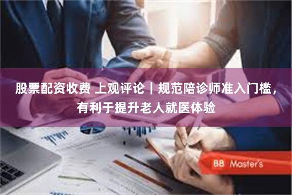 股票配资收费 上观评论｜规范陪诊师准入门槛，有利于提升老人就医体验