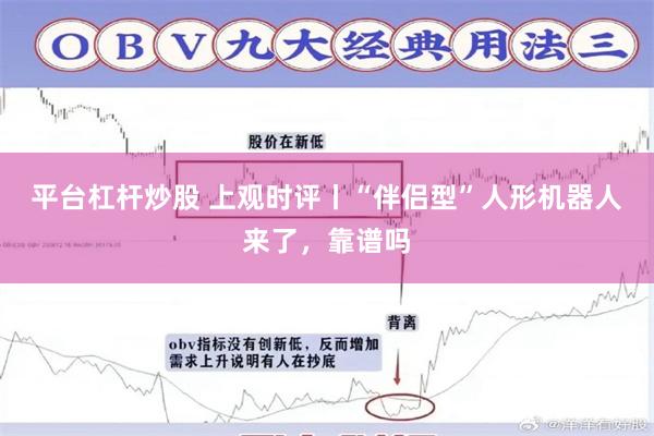 平台杠杆炒股 上观时评丨“伴侣型”人形机器人来了，靠谱吗
