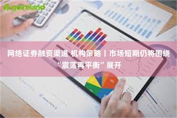 网络证劵融资渠道 机构策略丨市场短期仍将围绕“震荡再平衡”展开