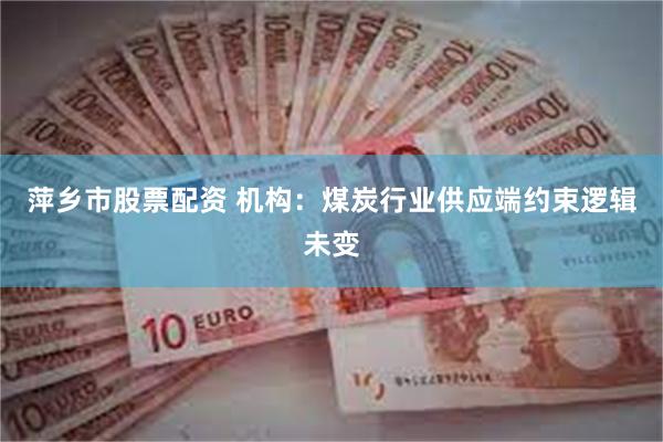 萍乡市股票配资 机构：煤炭行业供应端约束逻辑未变