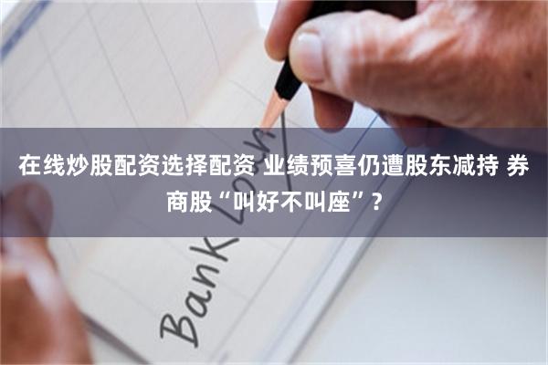 在线炒股配资选择配资 业绩预喜仍遭股东减持 券商股“叫好不叫座”？