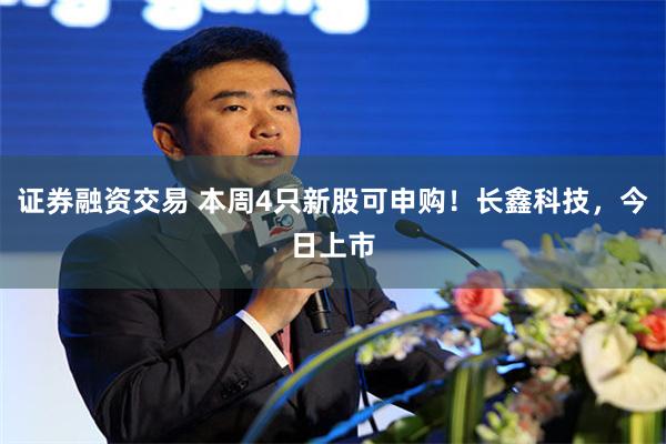 证券融资交易 本周4只新股可申购！长鑫科技，今日上市