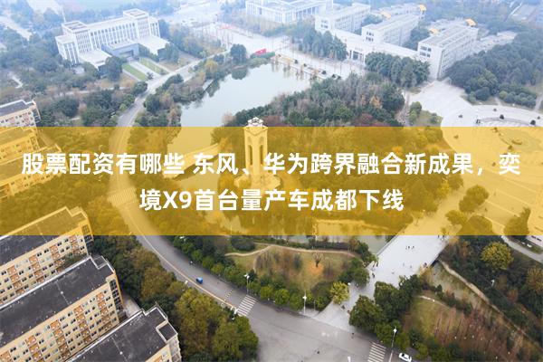 股票配资有哪些 东风、华为跨界融合新成果，奕境X9首台量产车成都下线