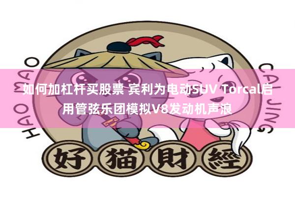 如何加杠杆买股票 宾利为电动SUV Torcal启用管弦乐团模拟V8发动机声浪