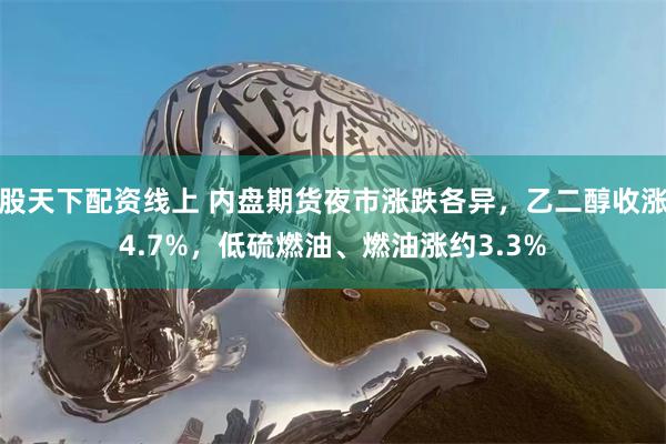 股天下配资线上 内盘期货夜市涨跌各异，乙二醇收涨4.7%，低硫燃油、燃油涨约3.3%