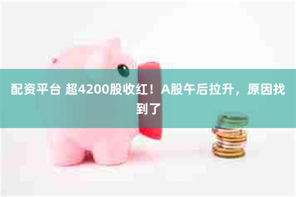 配资平台 超4200股收红！A股午后拉升，原因找到了