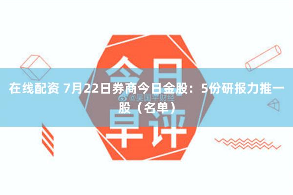 在线配资 7月22日券商今日金股：5份研报力推一股（名单）