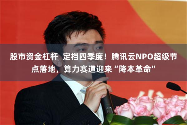 股市资金杠杆  定档四季度！腾讯云NPO超级节点落地，算力赛道迎来“降本革命”
