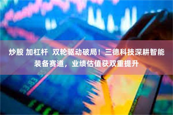 炒股 加杠杆 双轮驱动破局!三德科技深耕智能装备赛道,业绩估值获双重提升
