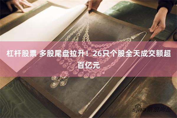 杠杆股票 多股尾盘拉升！26只个股全天成交额超百亿元