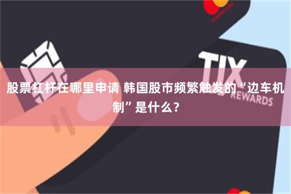 股票杠杆在哪里申请 韩国股市频繁触发的“边车机制”是什么？