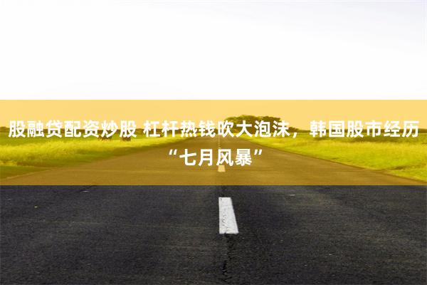 股融贷配资炒股 杠杆热钱吹大泡沫,韩国股市经历“七月风暴”