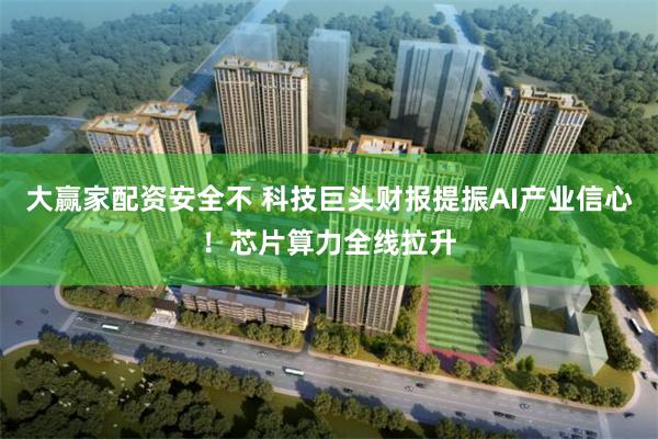大赢家配资安全不 科技巨头财报提振AI产业信心！芯片算力全线拉升