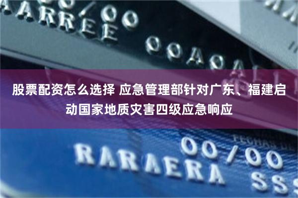 股票配资怎么选择 应急管理部针对广东、福建启动国家地质灾害四级应急响应