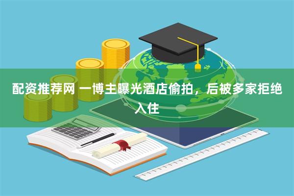 配资推荐网 一博主曝光酒店偷拍,后被多家拒绝入住