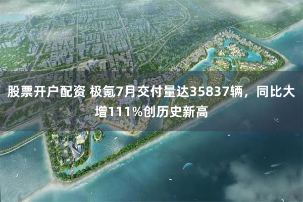 股票开户配资 极氪7月交付量达35837辆，同比大增111%创历史新高