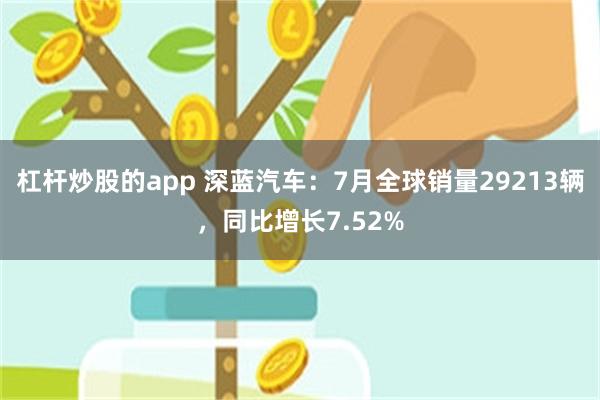 杠杆炒股的app 深蓝汽车：7月全球销量29213辆，同比增长7.52%