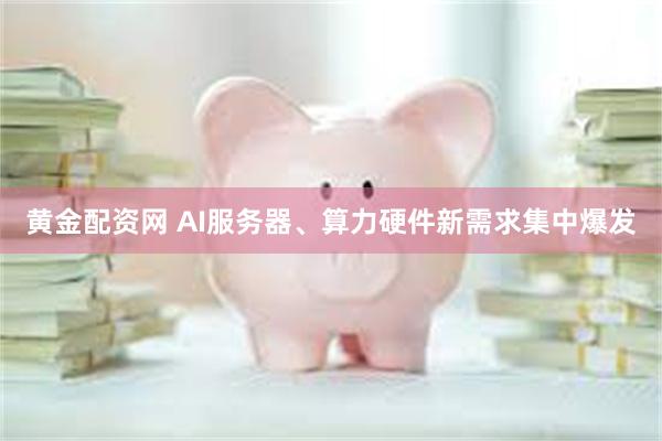 黄金配资网 AI服务器、算力硬件新需求集中爆发