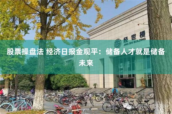 股票操盘法 经济日报金观平：储备人才就是储备未来