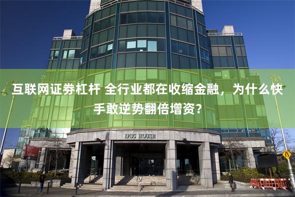 互联网证劵杠杆 全行业都在收缩金融，为什么快手敢逆势翻倍增资？
